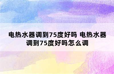 电热水器调到75度好吗 电热水器调到75度好吗怎么调